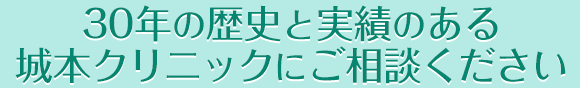 30年の歴史と実績のある城本クリニックにご相談ください